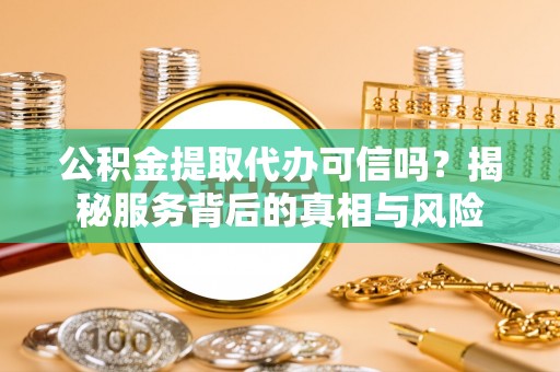 稻城公积金提取代办可信吗？揭秘服务背后的真相与风险