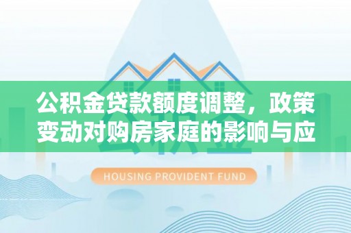 稻城公积金贷款额度调整，政策变动对购房家庭的影响与应对策略