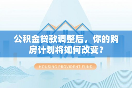 稻城公积金贷款调整后，你的购房计划将如何改变？