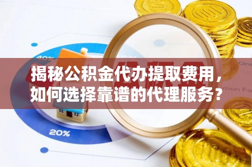 稻城揭秘公积金代办提取费用，如何选择靠谱的代理服务？
