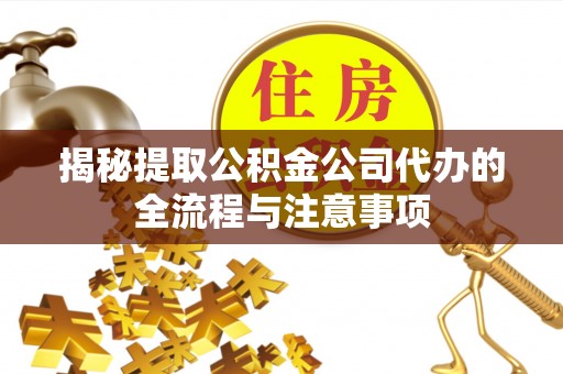 稻城揭秘提取公积金公司代办的全流程与注意事项