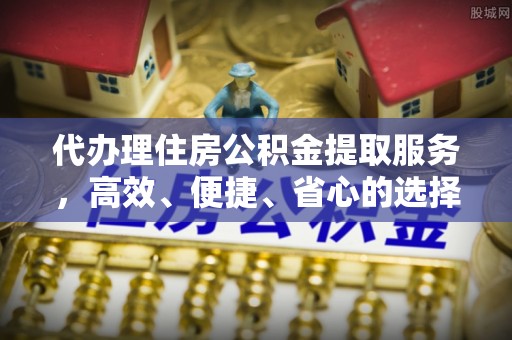 稻城代办理住房公积金提取服务，高效、便捷、省心的选择