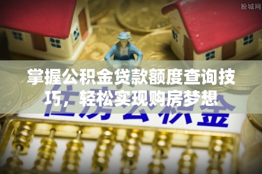 稻城掌握公积金贷款额度查询技巧，轻松实现购房梦想