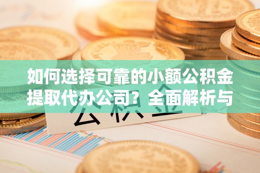 稻城如何选择可靠的小额公积金提取代办公司？全面解析与实用指南