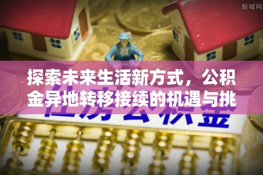 稻城探索未来生活新方式，公积金异地转移接续的机遇与挑战