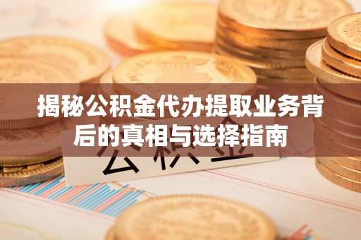 稻城揭秘公积金代办提取业务背后的真相与选择指南
