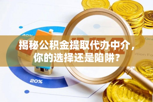 稻城揭秘公积金提取代办中介，你的选择还是陷阱？