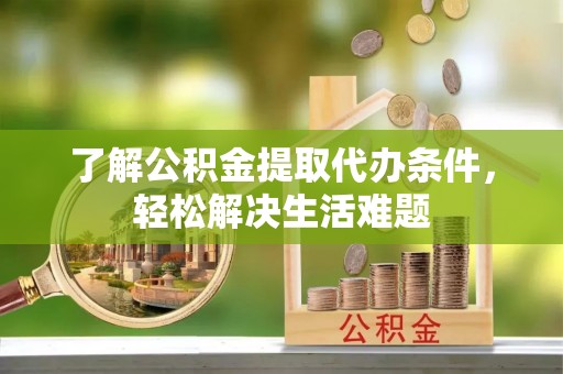 稻城了解公积金提取代办条件，轻松解决生活难题