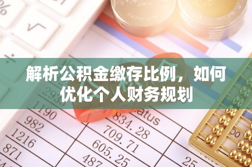 稻城解析公积金缴存比例，如何优化个人财务规划