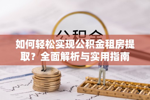 稻城如何轻松实现公积金租房提取？全面解析与实用指南