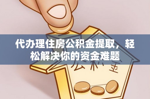 稻城代办理住房公积金提取，轻松解决你的资金难题