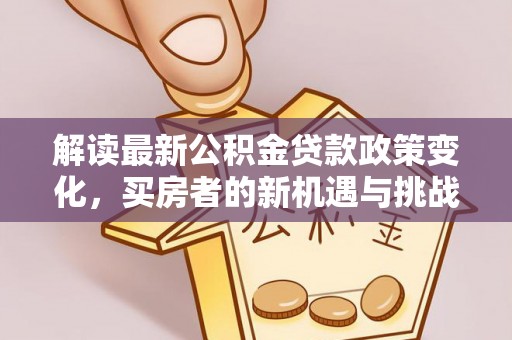 稻城解读最新公积金贷款政策变化，买房者的新机遇与挑战