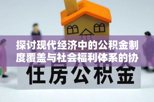 稻城探讨现代经济中的公积金制度覆盖与社会福利体系的协同发展