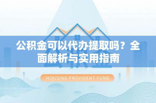 稻城公积金可以代办提取吗？全面解析与实用指南