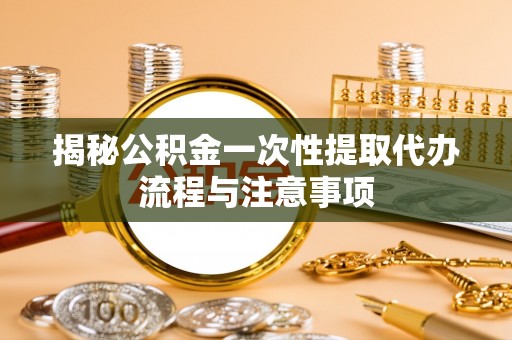 稻城揭秘公积金一次性提取代办流程与注意事项