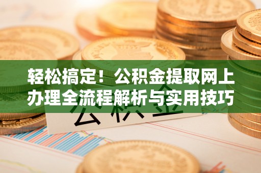 稻城轻松搞定！公积金提取网上办理全流程解析与实用技巧