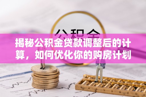 稻城揭秘公积金贷款调整后的计算，如何优化你的购房计划