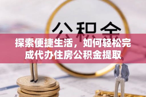 稻城探索便捷生活，如何轻松完成代办住房公积金提取