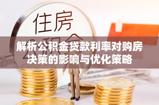 稻城解析公积金贷款利率对购房决策的影响与优化策略