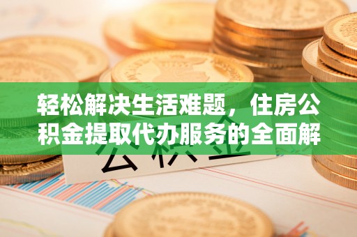 稻城轻松解决生活难题，住房公积金提取代办服务的全面解析