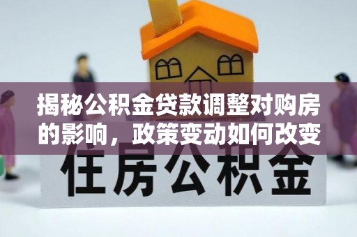 稻城揭秘公积金贷款调整对购房的影响，政策变动如何改变你的买房计划