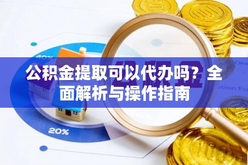 稻城公积金提取可以代办吗？全面解析与操作指南