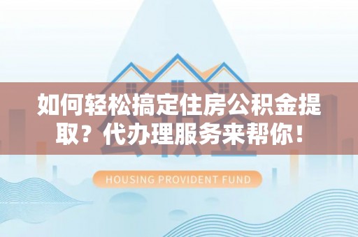 稻城如何轻松搞定住房公积金提取？代办理服务来帮你！