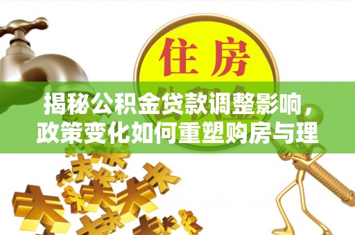 稻城揭秘公积金贷款调整影响，政策变化如何重塑购房与理财规划