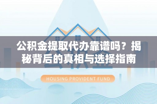 稻城公积金提取代办靠谱吗？揭秘背后的真相与选择指南