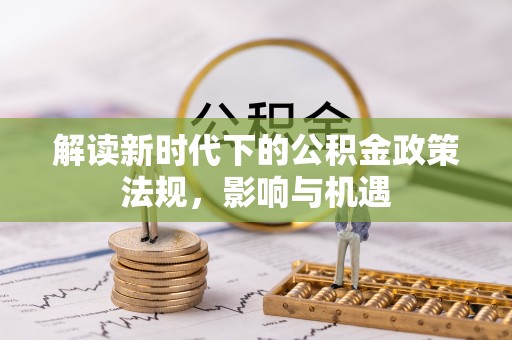 稻城解读新时代下的公积金政策法规，影响与机遇