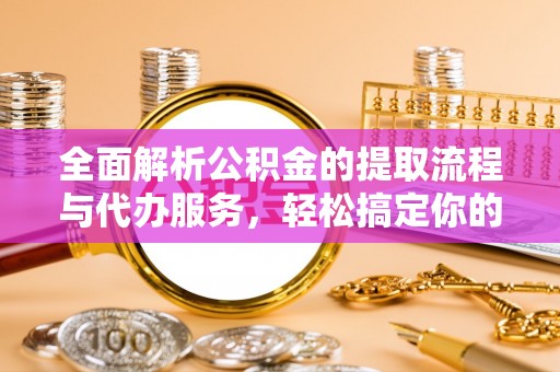 稻城全面解析公积金的提取流程与代办服务，轻松搞定你的公积金咨询代办提取