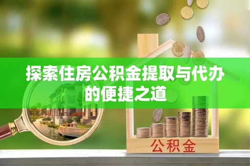 稻城探索住房公积金提取与代办的便捷之道