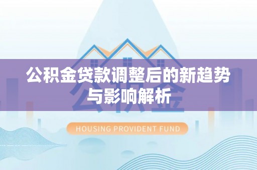 稻城公积金贷款调整后的新趋势与影响解析