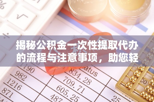 稻城揭秘公积金一次性提取代办的流程与注意事项，助您轻松搞定财务规划