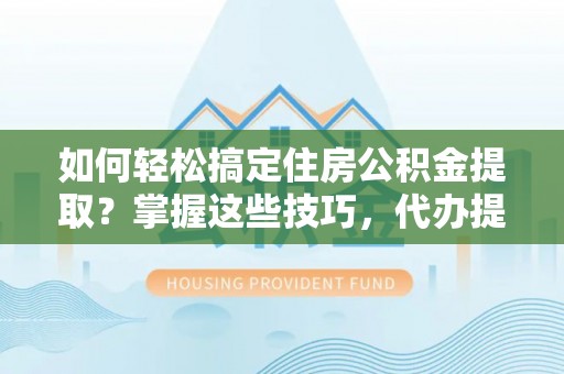 稻城如何轻松搞定住房公积金提取？掌握这些技巧，代办提取住房公积金不再难