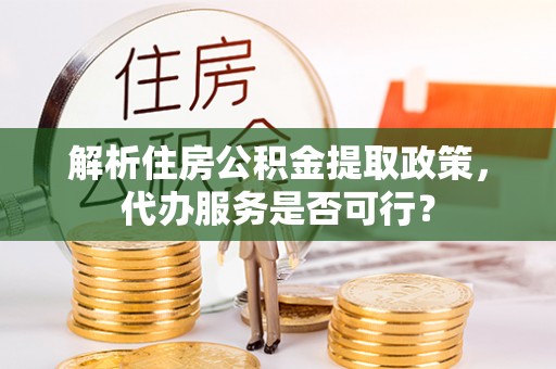 稻城解析住房公积金提取政策，代办服务是否可行？
