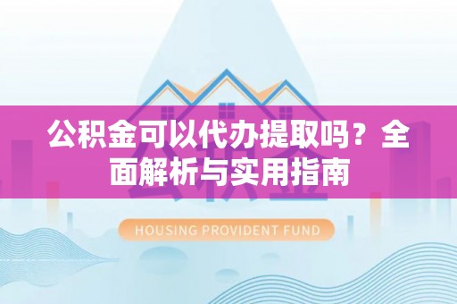 稻城公积金可以代办提取吗？全面解析与实用指南