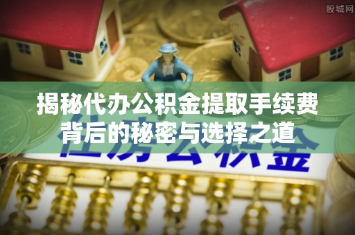 稻城揭秘代办公积金提取手续费背后的秘密与选择之道