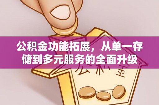 稻城公积金功能拓展，从单一存储到多元服务的全面升级