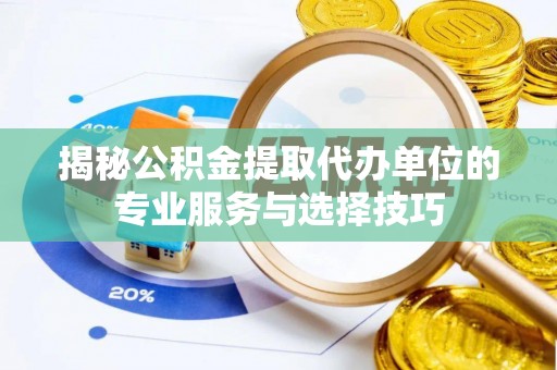稻城揭秘公积金提取代办单位的专业服务与选择技巧
