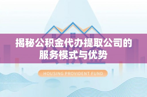 稻城揭秘公积金代办提取公司的服务模式与优势