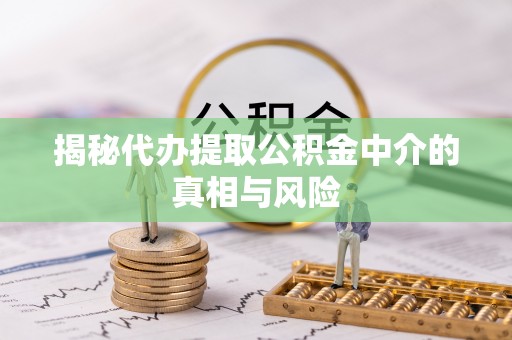 稻城揭秘代办提取公积金中介的真相与风险