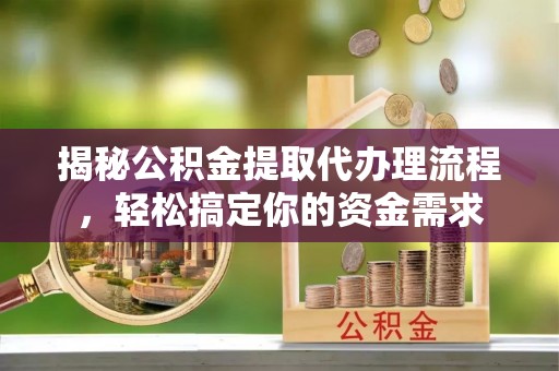 稻城揭秘公积金提取代办理流程，轻松搞定你的资金需求