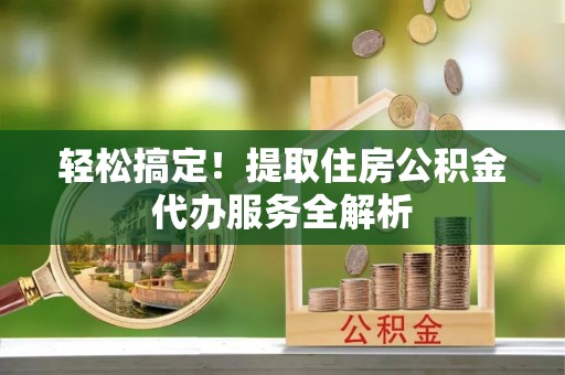 稻城轻松搞定！提取住房公积金代办服务全解析