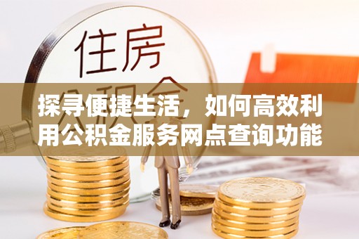 稻城探寻便捷生活，如何高效利用公积金服务网点查询功能