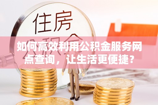 稻城如何高效利用公积金服务网点查询，让生活更便捷？