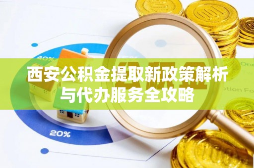 稻城西安公积金提取新政策解析与代办服务全攻略