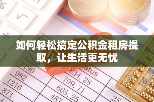 稻城如何轻松搞定公积金租房提取，让生活更无忧