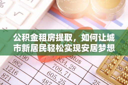 稻城公积金租房提取，如何让城市新居民轻松实现安居梦想