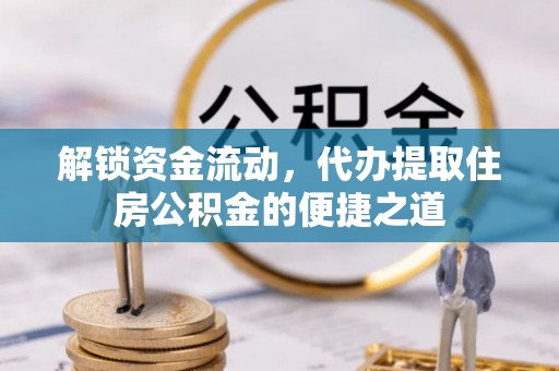 稻城解锁资金流动，代办提取住房公积金的便捷之道